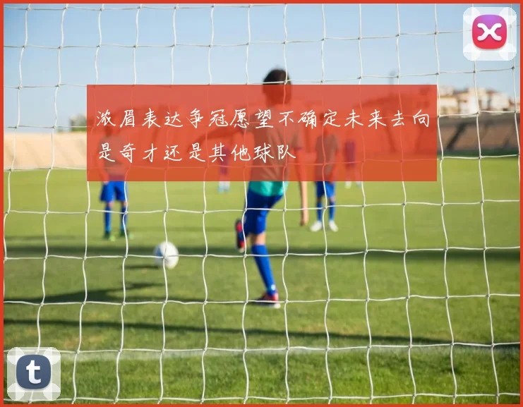 浓眉表达争冠愿望不确定未来去向是奇才还是其他球队