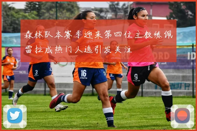 森林队本赛季迎来第四位主教练佩雷拉成热门人选引发关注