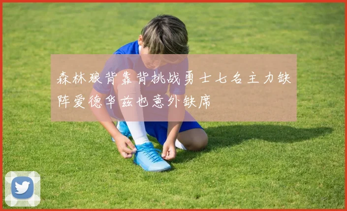森林狼背靠背挑战勇士七名主力缺阵爱德华兹也意外缺席