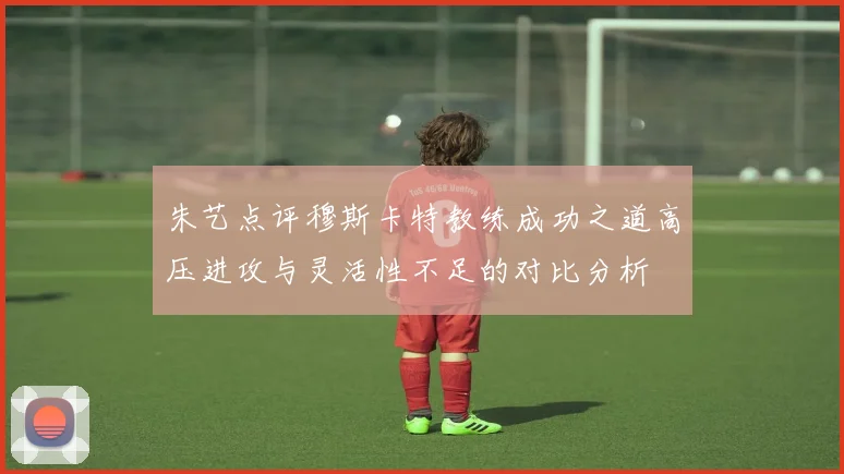 朱艺点评穆斯卡特教练成功之道高压进攻与灵活性不足的对比分析