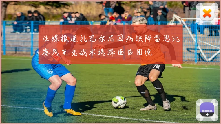 法媒报道扎巴尔尼因病缺阵雷恩比赛恩里克战术选择面临困境