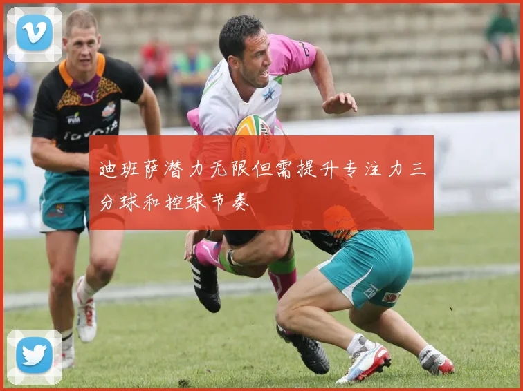 迪班萨潜力无限但需提升专注力三分球和控球节奏