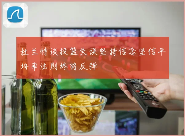 杜兰特谈投篮失误坚持信念坚信平均率法则终将反弹