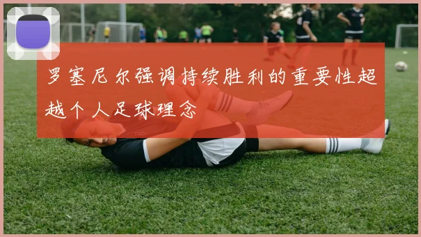罗塞尼尔强调持续胜利的重要性超越个人足球理念