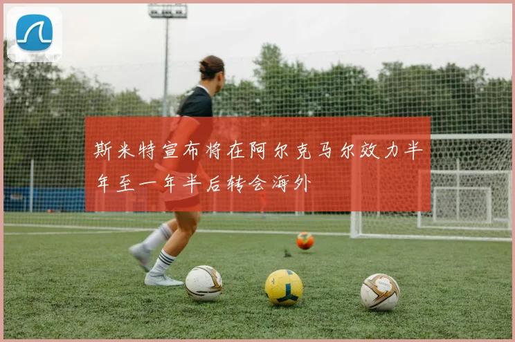 斯米特宣布将在阿尔克马尔效力半年至一年半后转会海外