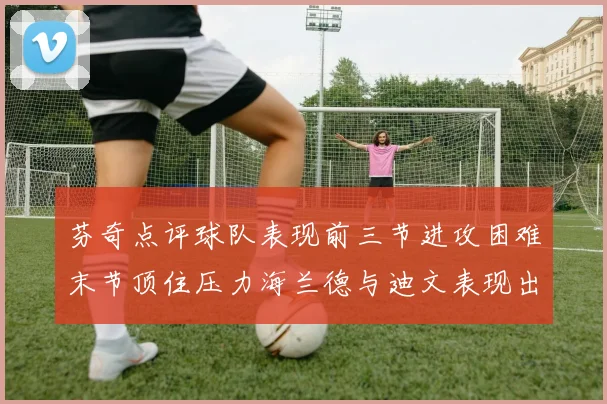 芬奇点评球队表现前三节进攻困难末节顶住压力海兰德与迪文表现出色