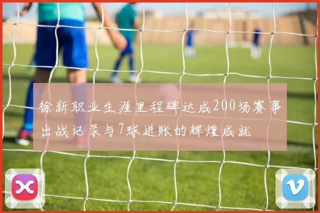 徐新职业生涯里程碑达成200场赛事出战记录与7球进账的辉煌成就