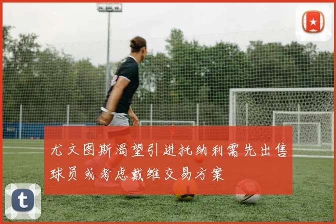 尤文图斯渴望引进托纳利需先出售球员或考虑戴维交易方案