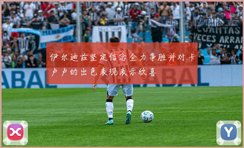伊尔迪兹坚定信念全力争胜并对卡卢卢的出色表现表示欣喜