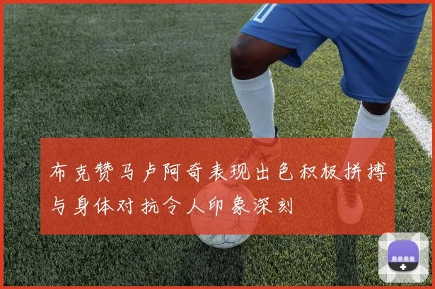 布克赞马卢阿奇表现出色积极拼搏与身体对抗令人印象深刻