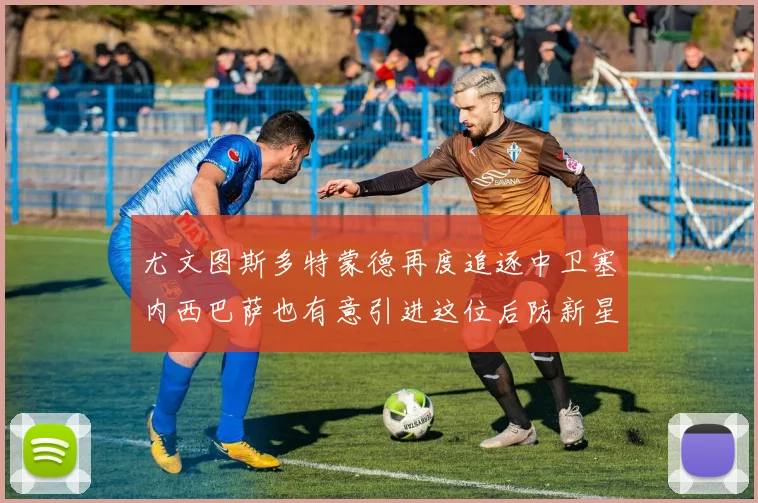 尤文图斯多特蒙德再度追逐中卫塞内西巴萨也有意引进这位后防新星