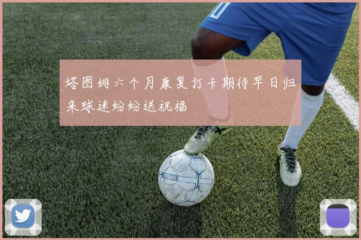 塔图姆六个月康复打卡期待早日归来球迷纷纷送祝福