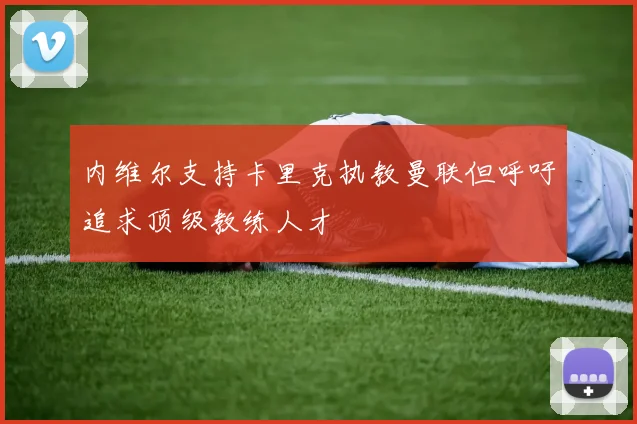 内维尔支持卡里克执教曼联但呼吁追求顶级教练人才