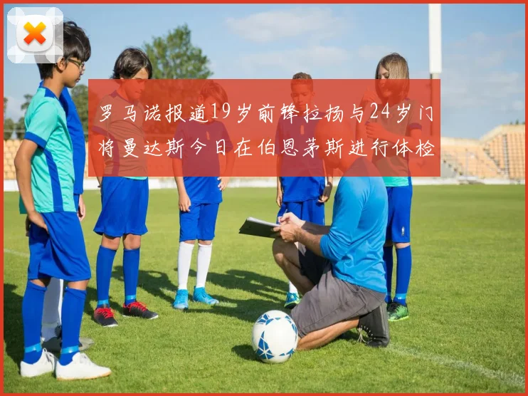 罗马诺报道19岁前锋拉扬与24岁门将曼达斯今日在伯恩茅斯进行体检