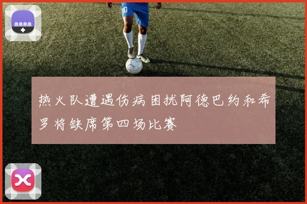 热火队遭遇伤病困扰阿德巴约和希罗将缺席第四场比赛