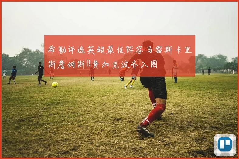 希勒评选英超最佳阵容马雷斯卡里斯詹姆斯B费加克波齐入围