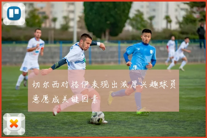 切尔西对格伊表现出浓厚兴趣球员意愿成关键因素