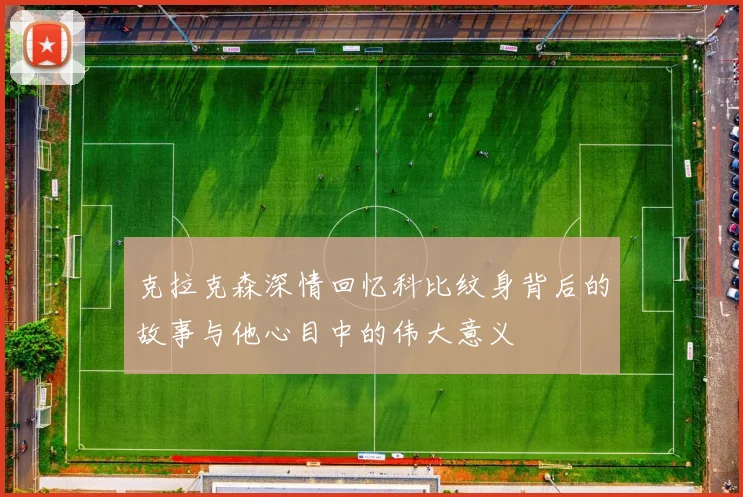 克拉克森深情回忆科比纹身背后的故事与他心目中的伟大意义