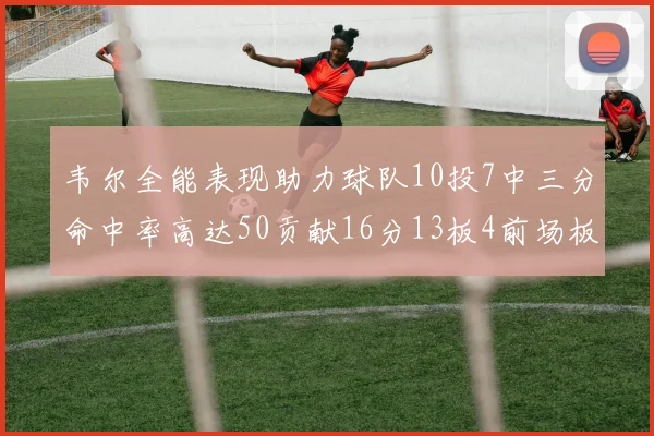 韦尔全能表现助力球队10投7中三分命中率高达50贡献16分13板4前场板