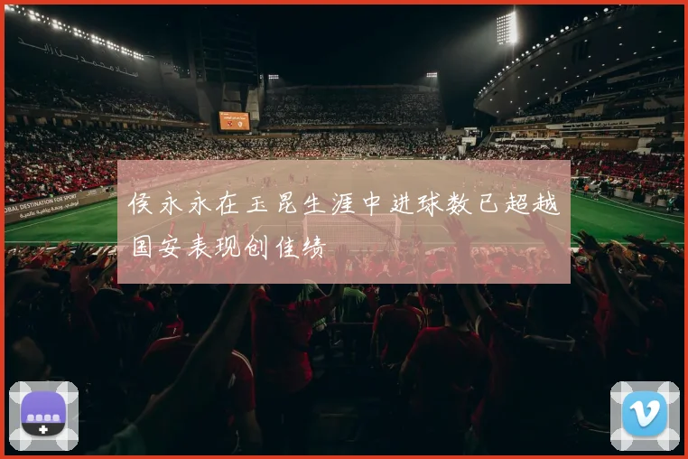 侯永永在玉昆生涯中进球数已超越国安表现创佳绩