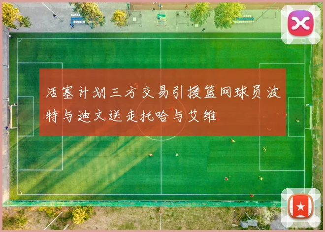 活塞计划三方交易引援篮网球员波特与迪文送走托哈与艾维