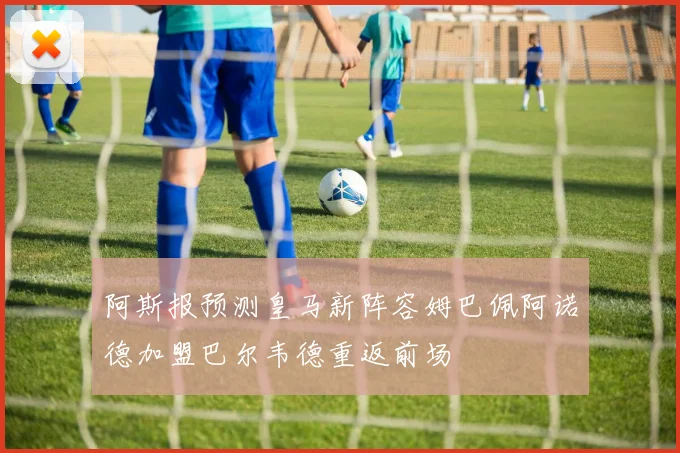 阿斯报预测皇马新阵容姆巴佩阿诺德加盟巴尔韦德重返前场