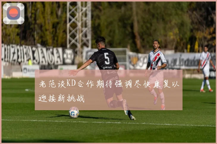 老范谈KD合作期待强调尽快康复以迎接新挑战