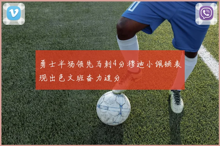 勇士半场领先马刺4分穆迪小佩顿表现出色文班奋力追分