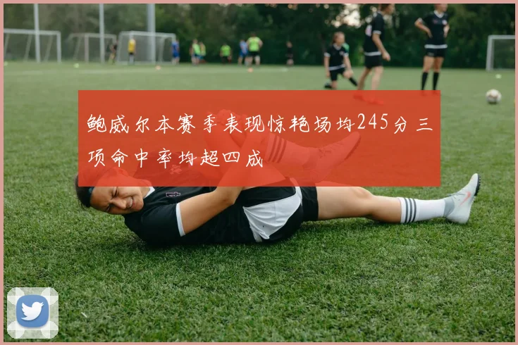 鲍威尔本赛季表现惊艳场均245分三项命中率均超四成