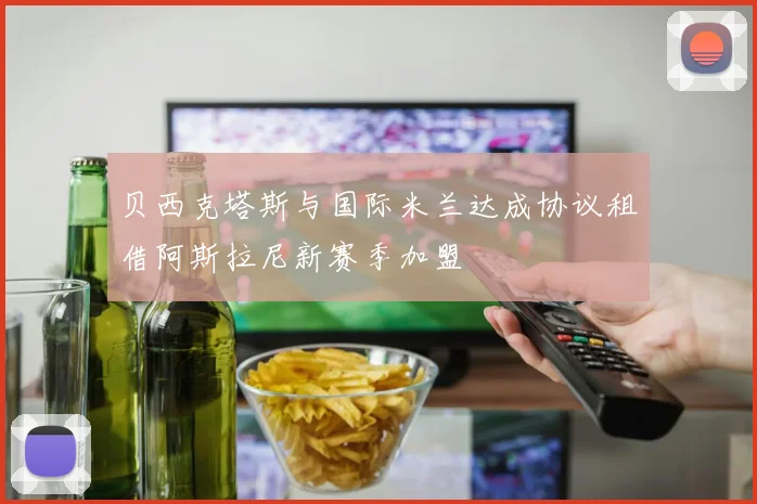 贝西克塔斯与国际米兰达成协议租借阿斯拉尼新赛季加盟