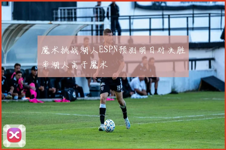 魔术挑战湖人ESPN预测明日对决胜率湖人高于魔术