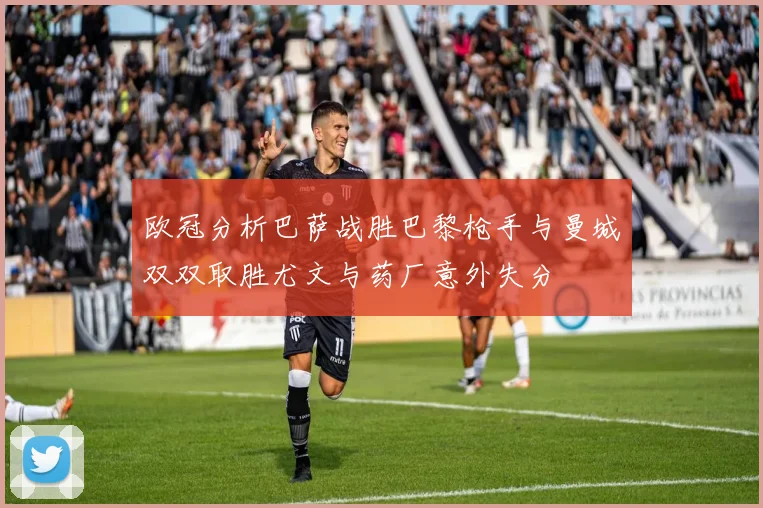欧冠分析巴萨战胜巴黎枪手与曼城双双取胜尤文与药厂意外失分