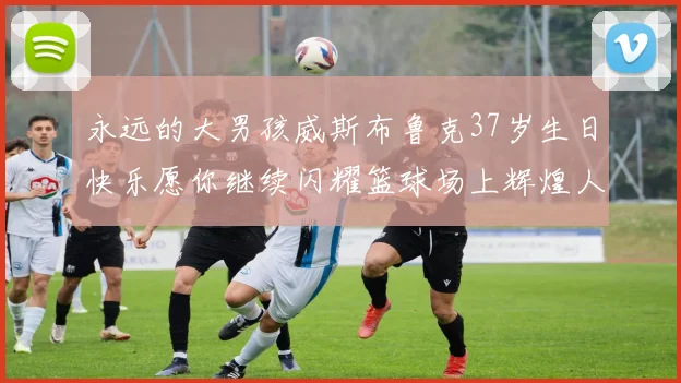 永远的大男孩威斯布鲁克37岁生日快乐愿你继续闪耀篮球场上辉煌人生