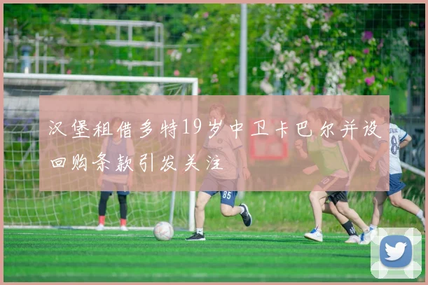 汉堡租借多特19岁中卫卡巴尔并设回购条款引发关注
