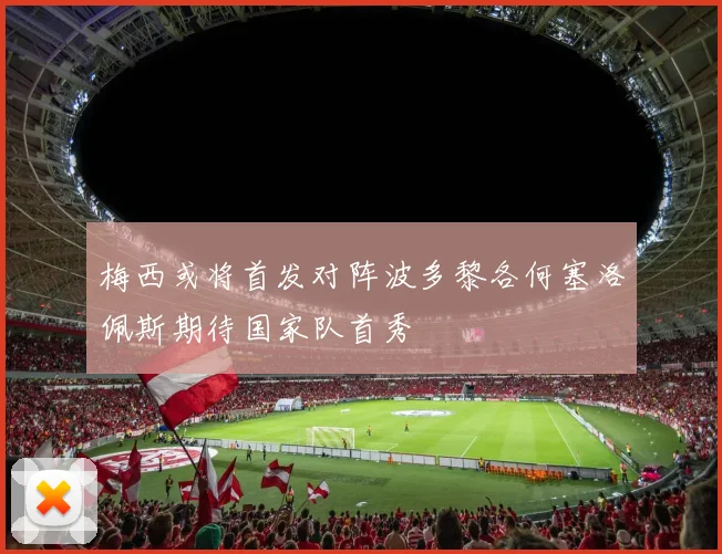 梅西或将首发对阵波多黎各何塞洛佩斯期待国家队首秀