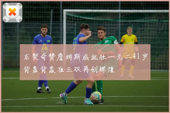 东契奇赞詹姆斯成就独一无二41岁背靠背轰准三双再创辉煌