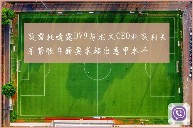 莫雷托透露DV9与尤文CEO科莫利关系紧张年薪要求超出意甲水平