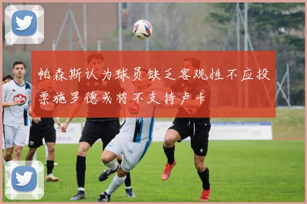 帕森斯认为球员缺乏客观性不应投票施罗德或将不支持卢卡