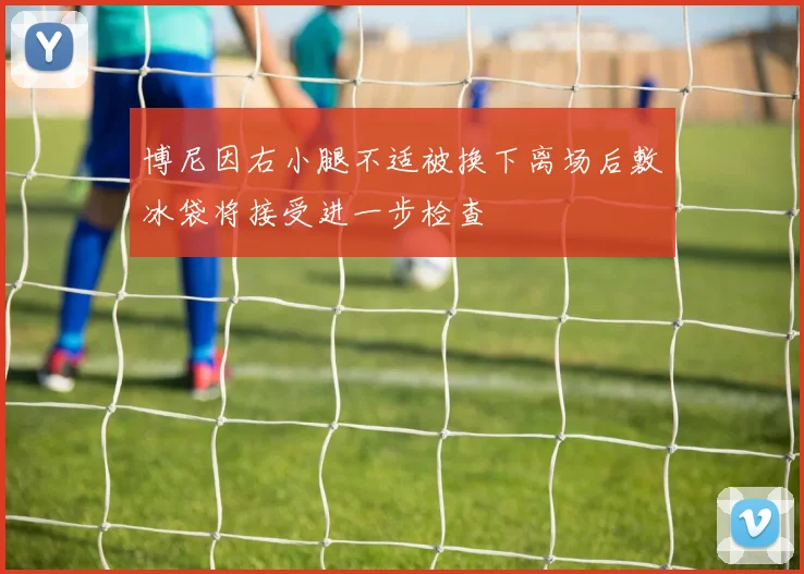 博尼因右小腿不适被换下离场后敷冰袋将接受进一步检查