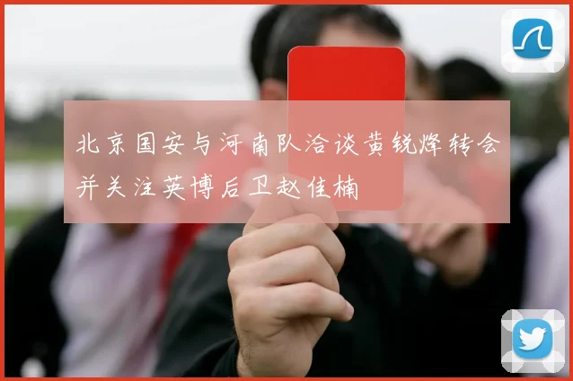 北京国安与河南队洽谈黄锐烽转会并关注英博后卫赵佳楠