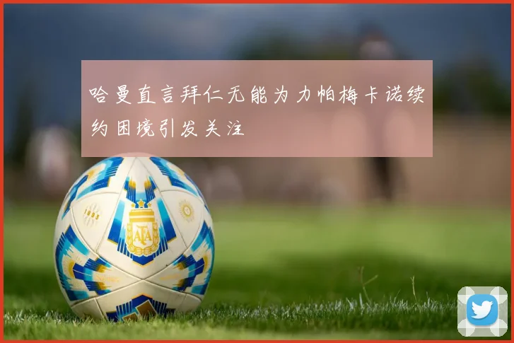 哈曼直言拜仁无能为力帕梅卡诺续约困境引发关注