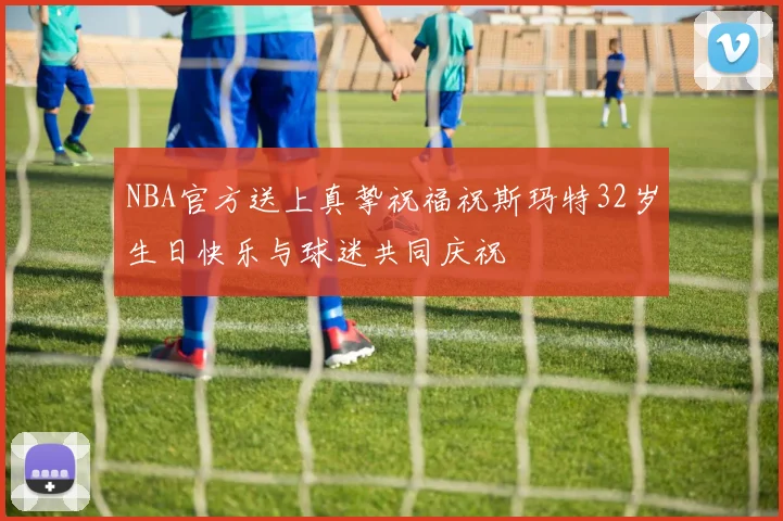 NBA官方送上真挚祝福祝斯玛特32岁生日快乐与球迷共同庆祝