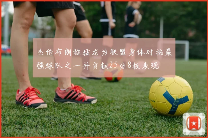 杰伦布朗称猛龙为联盟身体对抗最强球队之一并贡献25分8板表现