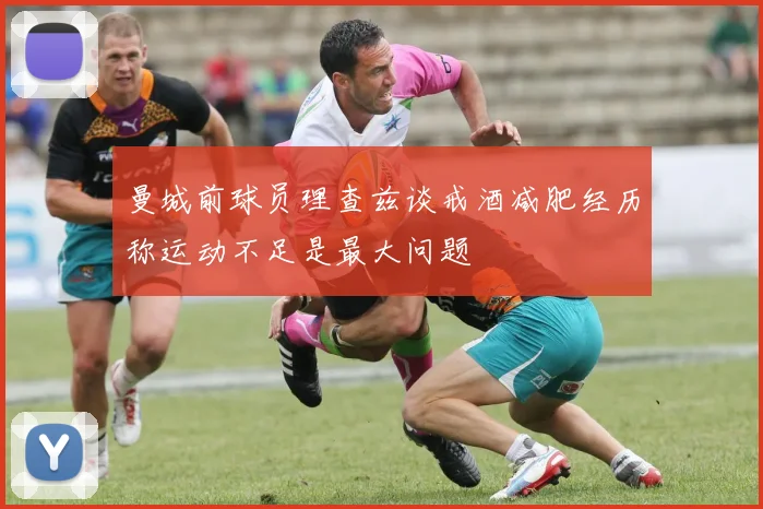 曼城前球员理查兹谈戒酒减肥经历称运动不足是最大问题
