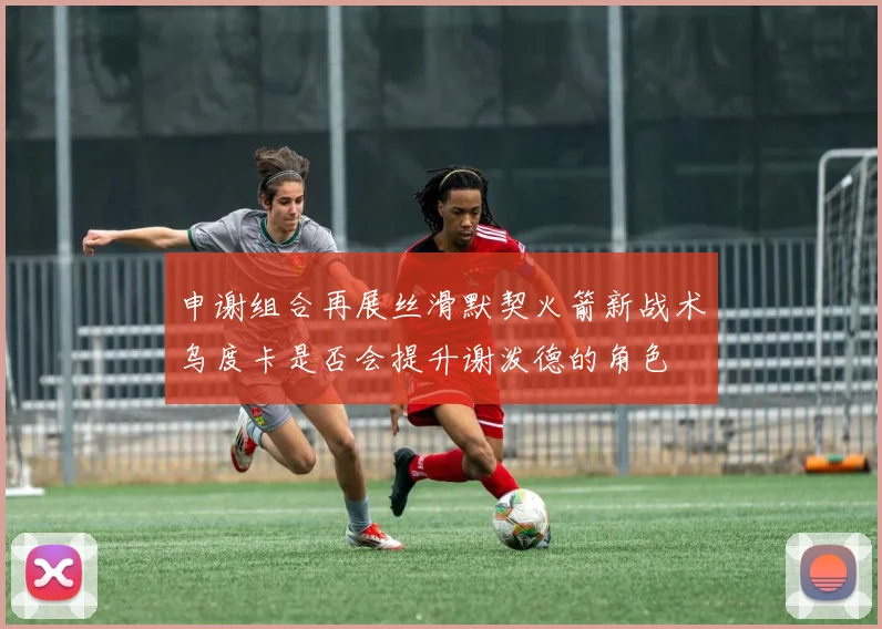 申谢组合再展丝滑默契火箭新战术乌度卡是否会提升谢泼德的角色