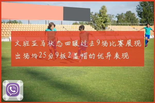 文班亚马状态回暖过去9场比赛展现出场均25分9板2盖帽的优异表现