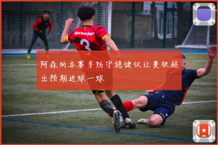阿森纳本赛季防守稳健仅让曼联超出预期进球一球