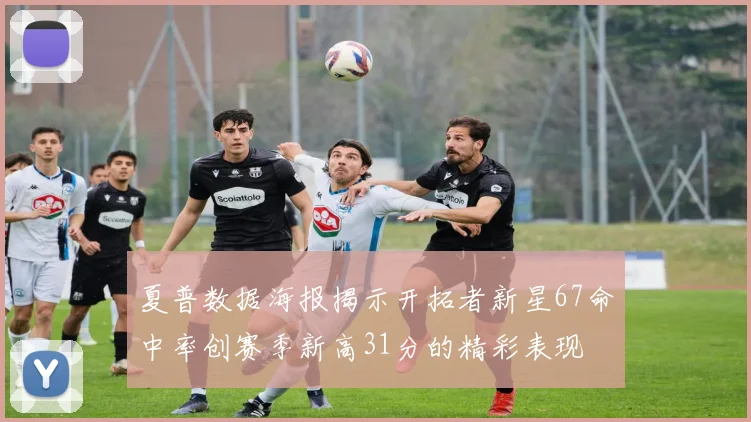 夏普数据海报揭示开拓者新星67命中率创赛季新高31分的精彩表现