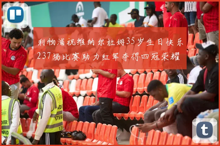 利物浦祝维纳尔杜姆35岁生日快乐237场比赛助力红军夺得四冠荣耀