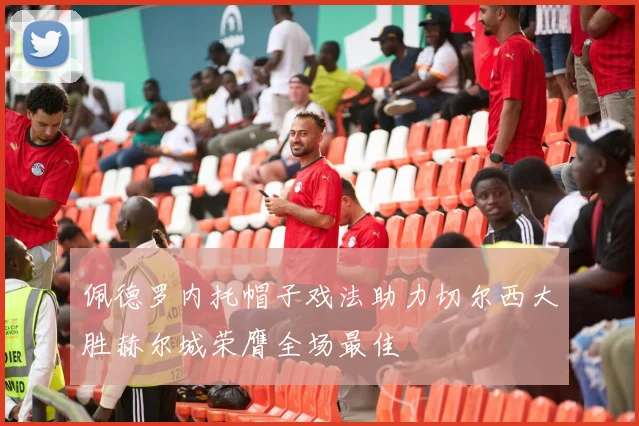 佩德罗内托帽子戏法助力切尔西大胜赫尔城荣膺全场最佳